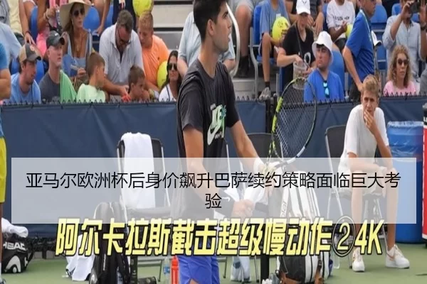 亚马尔欧洲杯后身价飙升巴萨续约策略面临巨大考验